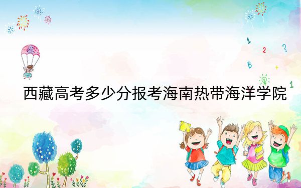 西藏高考多少分报考海南热带海洋学院？附2022-2024年最低录取分数线