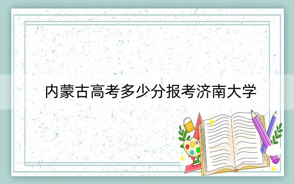 内蒙古高考多少分报考济南大学？附2022-2024年最低录取分数线