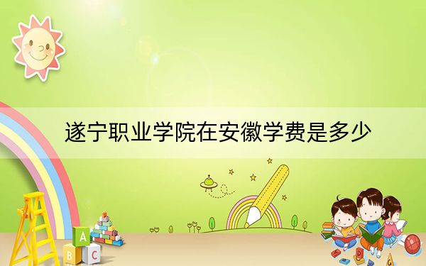 遂宁职业学院在安徽学费是多少？招生计划？录取分数线是多少？