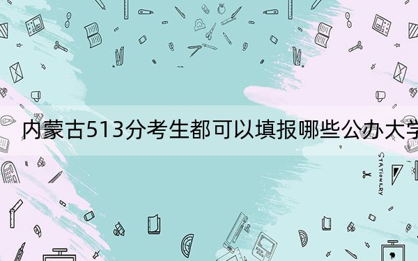 内蒙古513分考生都可以填报哪些公办大学？（附带2022-2024年513左右大学名单）