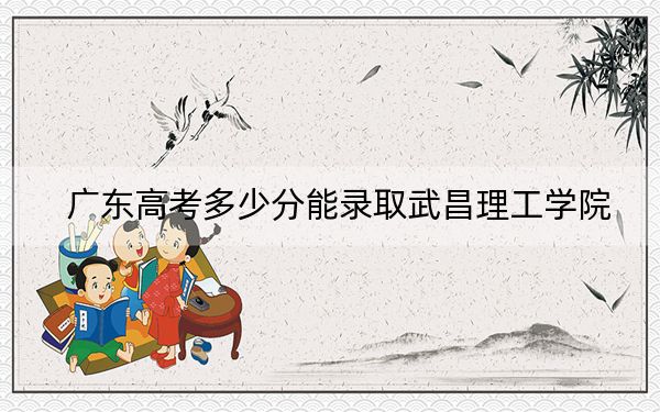 广东高考多少分能录取武昌理工学院？附近三年最低院校投档线