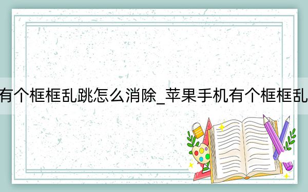 苹果11有个框框乱跳怎么消除_苹果手机有个框框乱跳怎么消除
