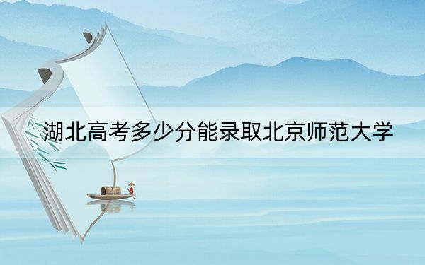 湖北高考多少分能录取北京师范大学？2024年历史类录取分624分 物理类最低632分