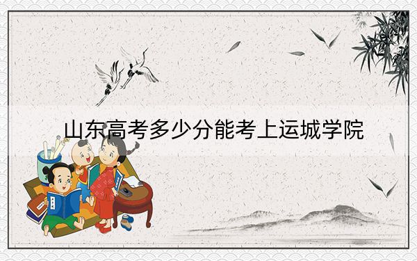 山东高考多少分能考上运城学院？附2022-2024年最低录取分数线