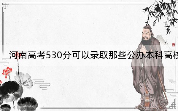 河南高考530分可以录取那些公办本科高校？（供2025届高三考生参考）