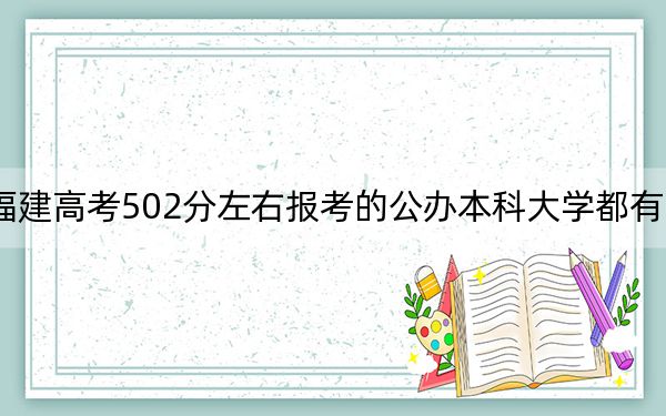 福建高考502分左右报考的公办本科大学都有哪些？（供2025年考生参考）