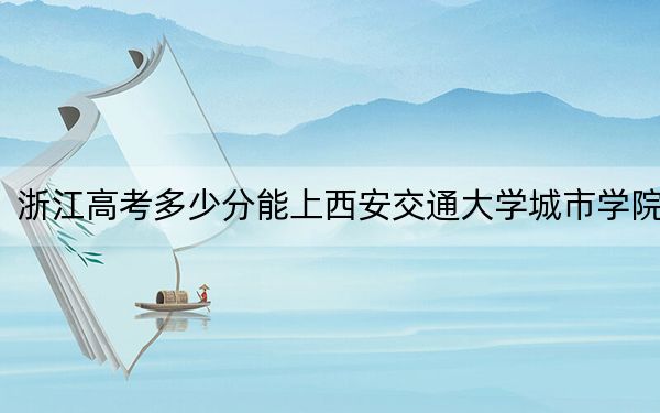 浙江高考多少分能上西安交通大学城市学院？2024年综合投档线475分