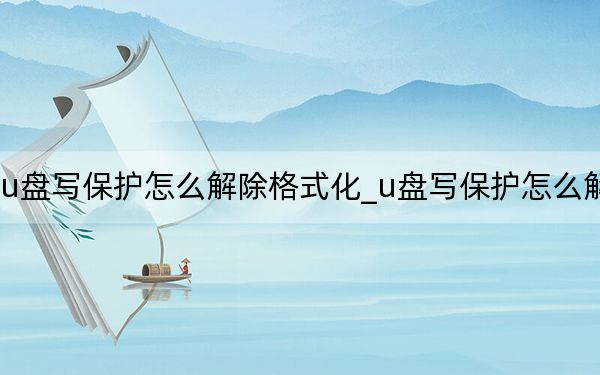 u盘写保护怎么解除格式化_u盘写保护怎么解除