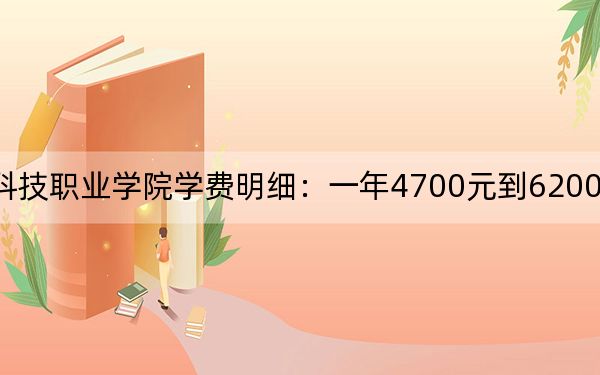 2024年南京科技职业学院学费明细：一年4700元到6200元（各专业收费标准）