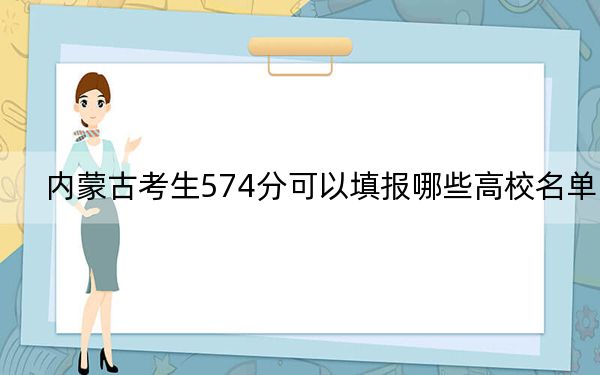 内蒙古考生574分可以填报哪些高校名单？（供2025届高三考生参考）