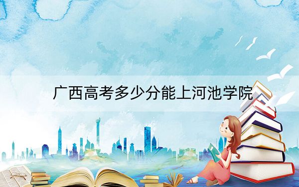 广西高考多少分能上河池学院？2024年历史类录取分444分 物理类最低423分