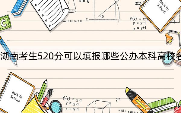 湖南考生520分可以填报哪些公办本科高校名单？（供2025年考生参考）