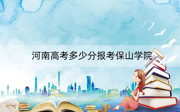 河南高考多少分报考保山学院？2024年文科投档线488分 理科最低460分