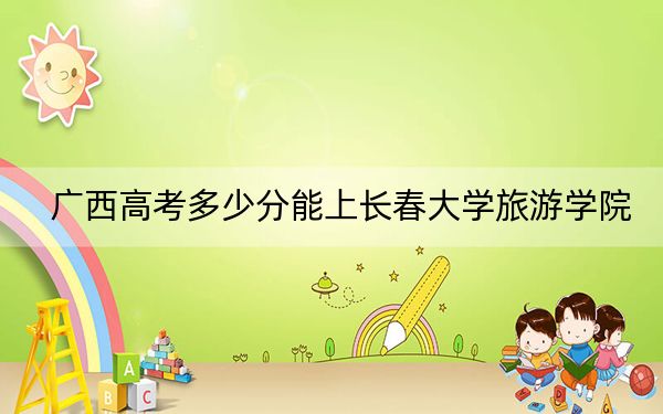 广西高考多少分能上长春大学旅游学院？附2022-2024年最低录取分数线