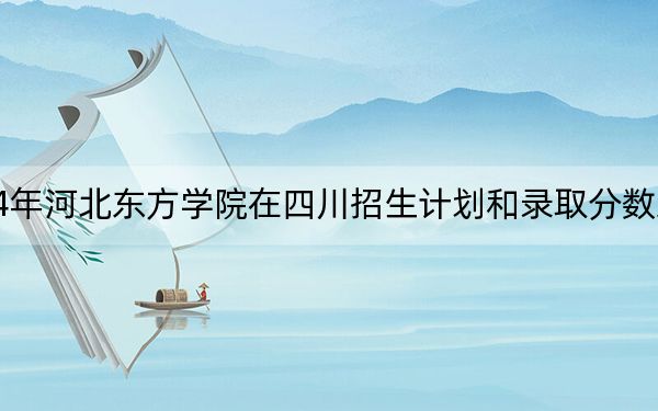 2024年河北东方学院在四川招生计划和录取分数线是多少？四川考生2025年参考