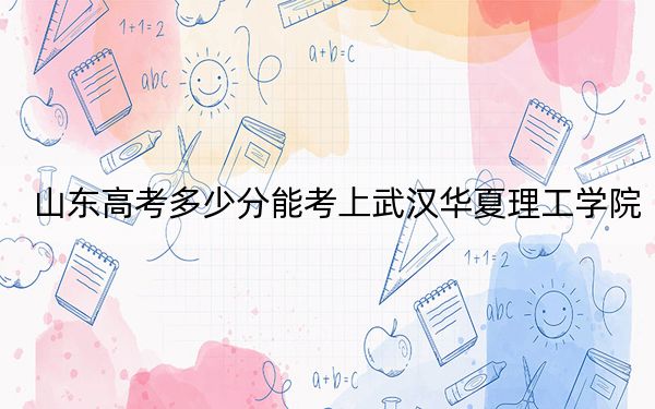 山东高考多少分能考上武汉华夏理工学院？附2022-2024年最低录取分数线