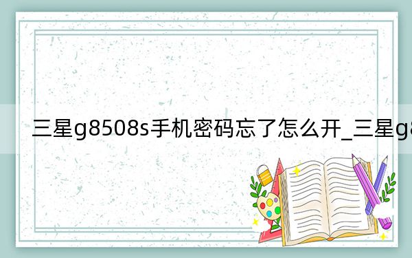 三星g8508s手机密码忘了怎么开_三星g808e