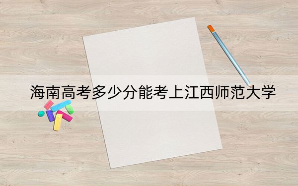 海南高考多少分能考上江西师范大学？附2022-2024年最低录取分数线