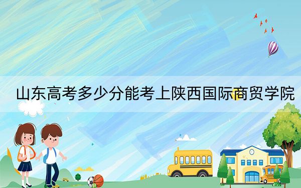 山东高考多少分能考上陕西国际商贸学院？附2022-2024年最低录取分数线