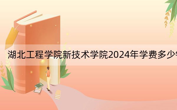 湖北工程学院新技术学院2024年学费多少钱？每年7500元到14000元（各专业收费标准）
