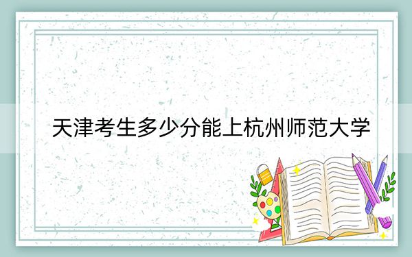 天津考生多少分能上杭州师范大学？2024年综合最低分571分