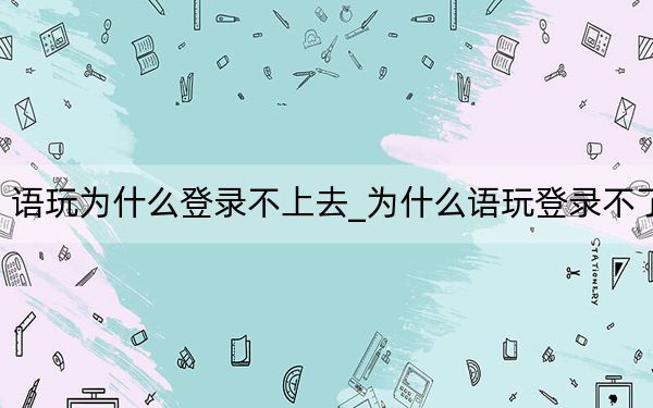 语玩为什么登录不上去_为什么语玩登录不了