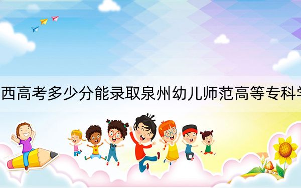 江西高考多少分能录取泉州幼儿师范高等专科学校？附2022-2024年最低录取分数线