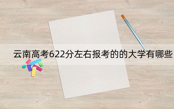 云南高考622分左右报考的的大学有哪些？ 2024年有12所录取最低分622的大学