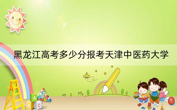 黑龙江高考多少分报考天津中医药大学？2024年历史类投档线468分 物理类490分