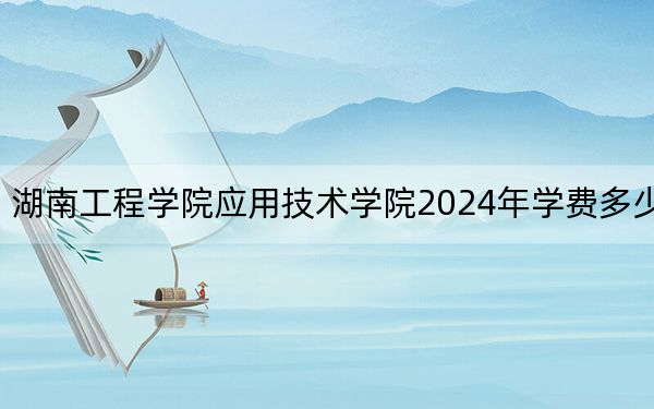 湖南工程学院应用技术学院2024年学费多少钱？每年最低12700元最高13000元（各专业收费标准）