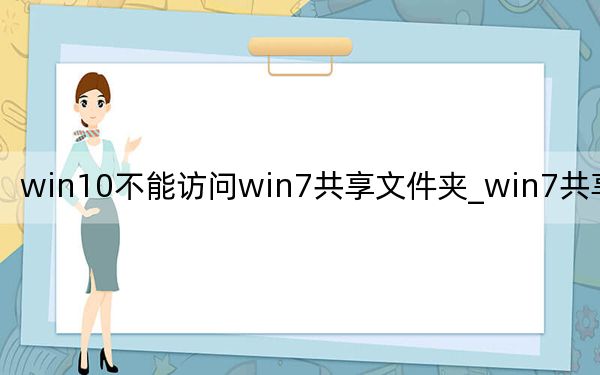 win10不能访问win7共享文件夹_win7共享文件夹