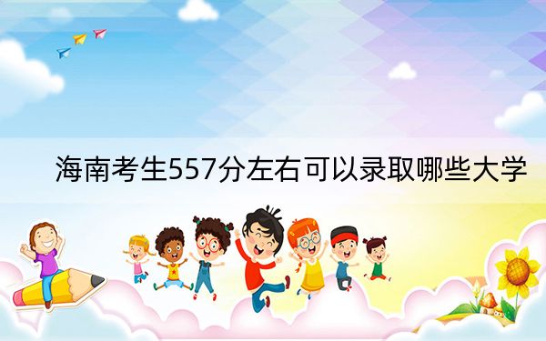 海南考生557分左右可以录取哪些大学?(附带近三年高考大学录取名单)