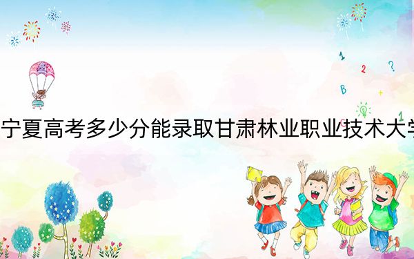 宁夏高考多少分能录取甘肃林业职业技术大学？2024年文科录取分365分 理科316分