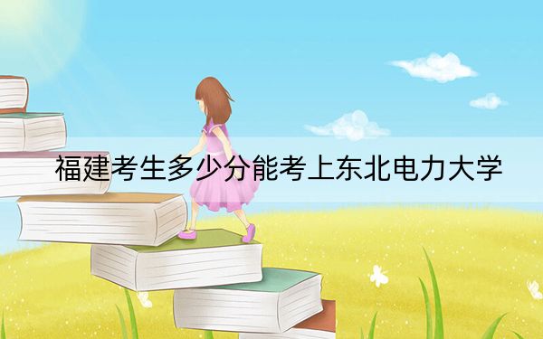 福建考生多少分能考上东北电力大学？附近三年最低院校投档线