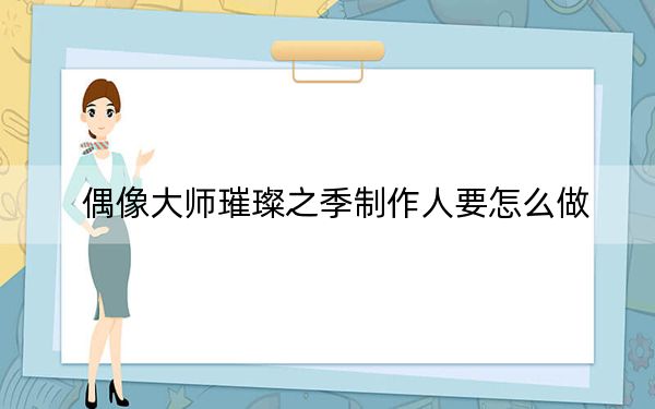 偶像大师璀璨之季制作人要怎么做？偶像大师璀璨之季制作人任务