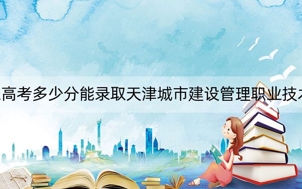 山东高考多少分能录取天津城市建设管理职业技术学院？2024年最低分数线393分