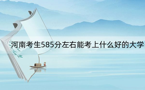 河南考生585分左右能考上什么好的大学？ 2025年高考可以填报15所大学