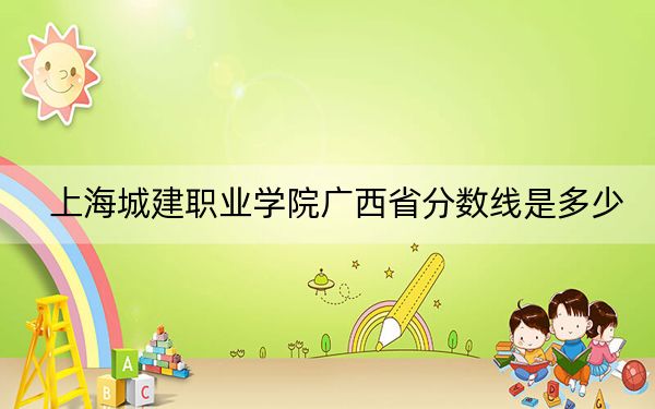 上海城建职业学院广西省分数线是多少？2025年广西考生参考