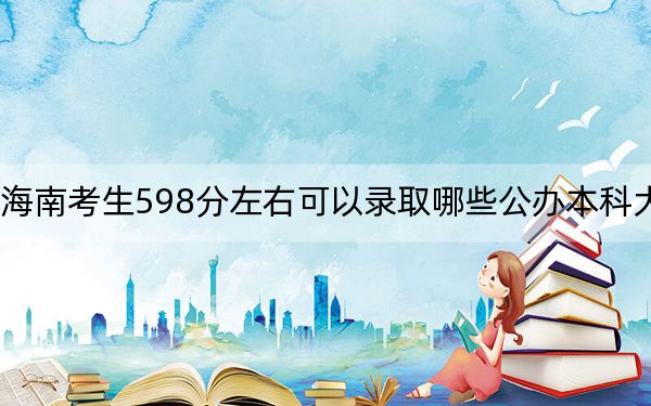 海南考生598分左右可以录取哪些公办本科大学？（附带2022-2024年598左右大学名单）