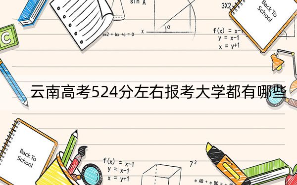 云南高考524分左右报考大学都有哪些？ 2024年录取最低分524的大学
