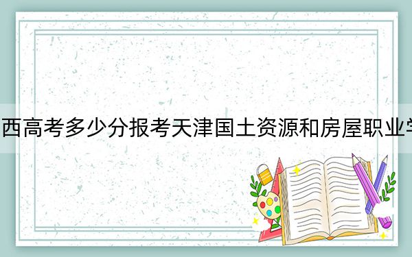 江西高考多少分报考天津国土资源和房屋职业学院？2024年历史类358分 物理类录取分362分