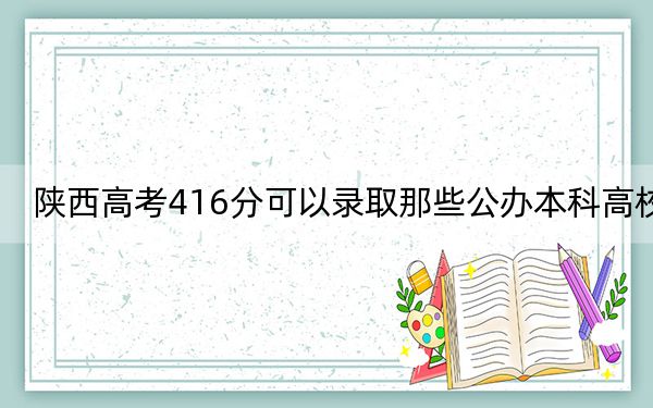 陕西高考416分可以录取那些公办本科高校？ 2024年一共录取5所大学
