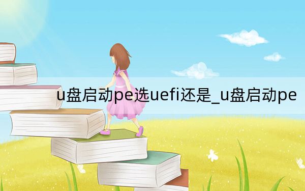 u盘启动pe选uefi还是_u盘启动pe