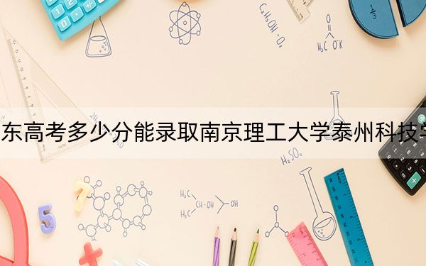 山东高考多少分能录取南京理工大学泰州科技学院？2024年综合最低分444分