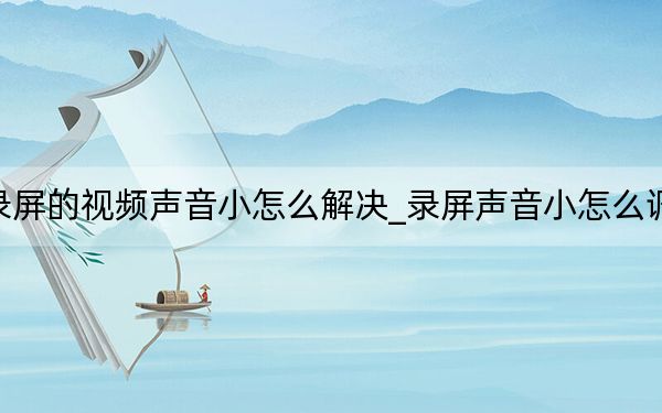 录屏的视频声音小怎么解决_录屏声音小怎么调大