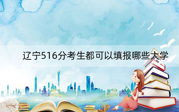 辽宁516分考生都可以填报哪些大学？ 2024年一共17所大学录取