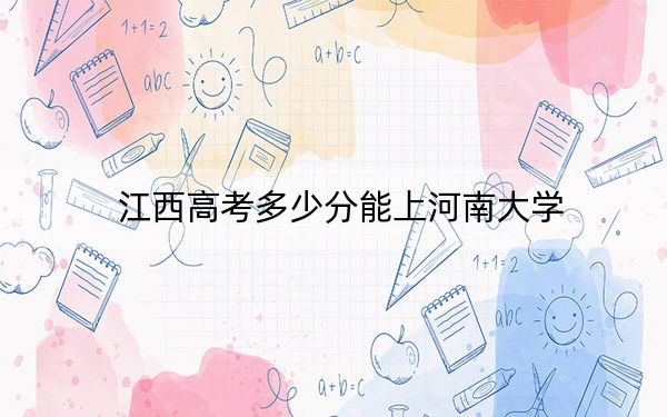 江西高考多少分能上河南大学？2024年历史类576分 物理类投档线573分