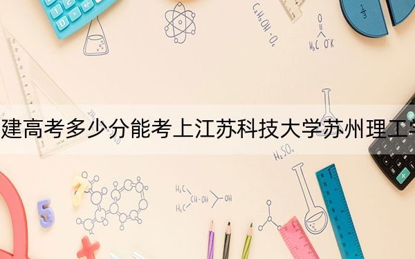 福建高考多少分能考上江苏科技大学苏州理工学院？附2022-2024年最低录取分数线
