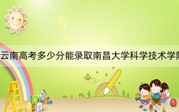 云南高考多少分能录取南昌大学科学技术学院？附带近三年最低录取分数线