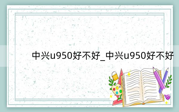 中兴u950好不好_中兴u950好不好